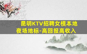 昆明KTV招聘女模本地夜场地标-高回报高收入